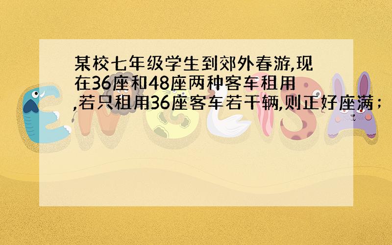 某校七年级学生到郊外春游,现在36座和48座两种客车租用,若只租用36座客车若干辆,则正好座满；若只租用4