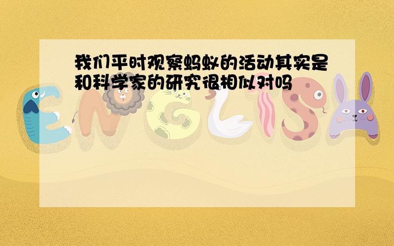 我们平时观察蚂蚁的活动其实是和科学家的研究很相似对吗