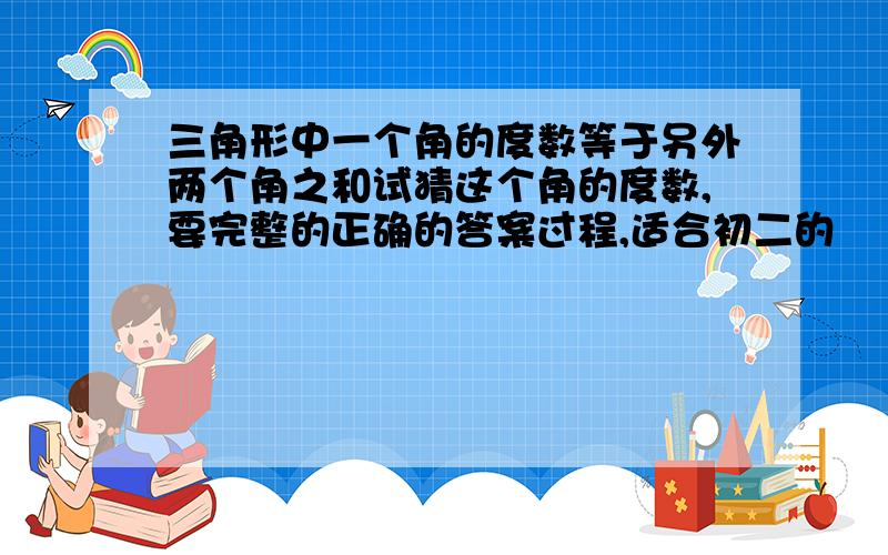 三角形中一个角的度数等于另外两个角之和试猜这个角的度数,要完整的正确的答案过程,适合初二的