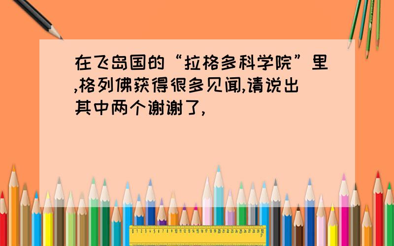 在飞岛国的“拉格多科学院”里,格列佛获得很多见闻,请说出其中两个谢谢了,