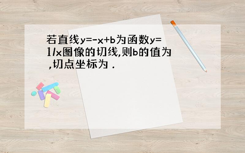 若直线y=-x+b为函数y=1/x图像的切线,则b的值为 ,切点坐标为 .