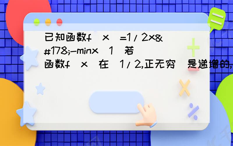 已知函数f(x)=1/2x²-minx(1)若函数f(x)在(1/2,正无穷)是递增的,求实数m的取值范围.