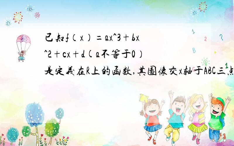 已知f（x）=ax^3+bx^2+cx+d(a不等于0）是定义在R上的函数,其图像交x轴于ABC三点,若B的坐标为（2,