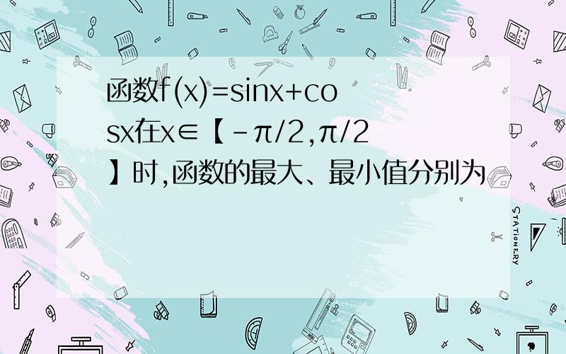 函数f(x)=sinx+cosx在x∈【-π/2,π/2】时,函数的最大、最小值分别为