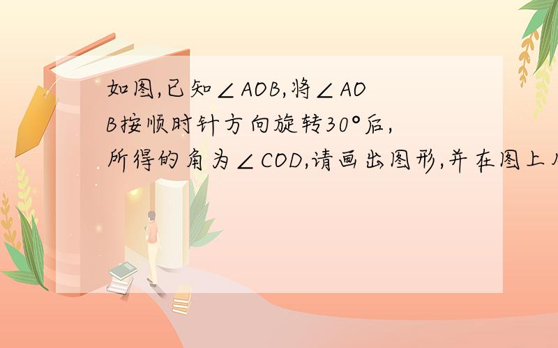 如图,已知∠AOB,将∠AOB按顺时针方向旋转30°后,所得的角为∠COD,请画出图形,并在图上用字母α标注这