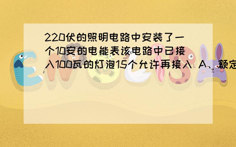 220伏的照明电路中安装了一个10安的电能表该电路中已接入100瓦的灯泡15个允许再接入 A、额定电压220伏工作电阻7