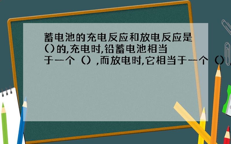 蓄电池的充电反应和放电反应是()的,充电时,铅蓄电池相当于一个（）,而放电时,它相当于一个（）,两个过程中,内部电流方向