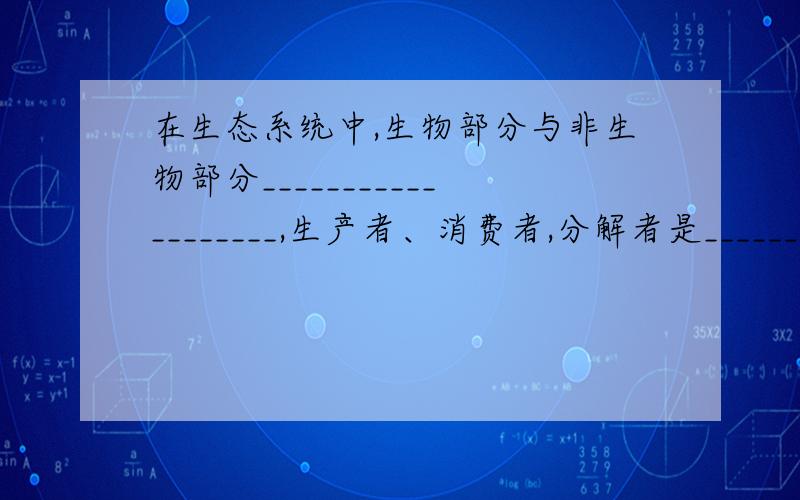 在生态系统中,生物部分与非生物部分___________________,生产者、消费者,分解者是___________