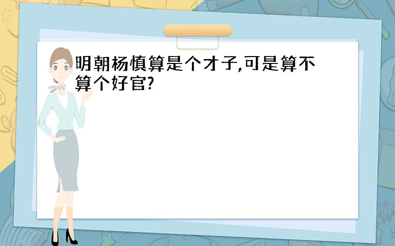 明朝杨慎算是个才子,可是算不算个好官?