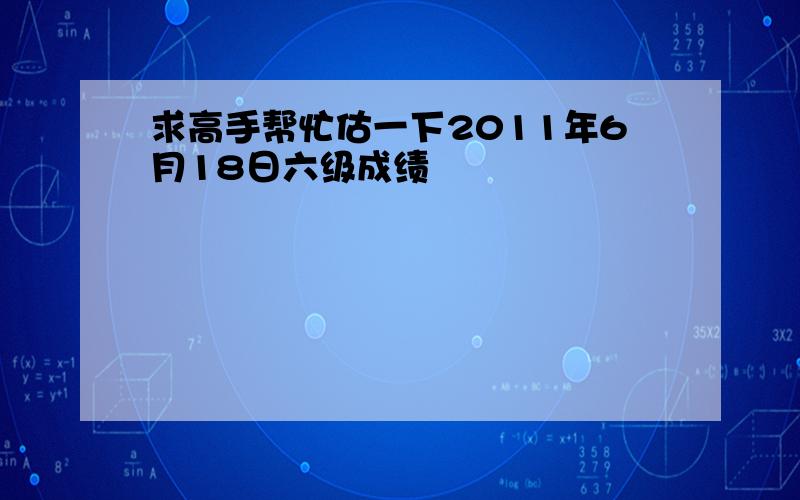 求高手帮忙估一下2011年6月18日六级成绩