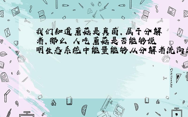 我们知道蘑菇是真菌,属于分解者,那么 人吃蘑菇是否能够说明生态系统中能量能够从分解者流向消费者?不然,