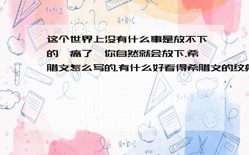 这个世界上没有什么事是放不下的,痛了,你自然就会放下.希腊文怎么写的.有什么好看得希腊文的纹身?