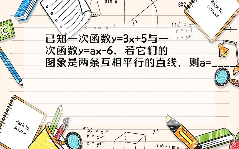 已知一次函数y=3x+5与一次函数y=ax-6，若它们的图象是两条互相平行的直线，则a=______．