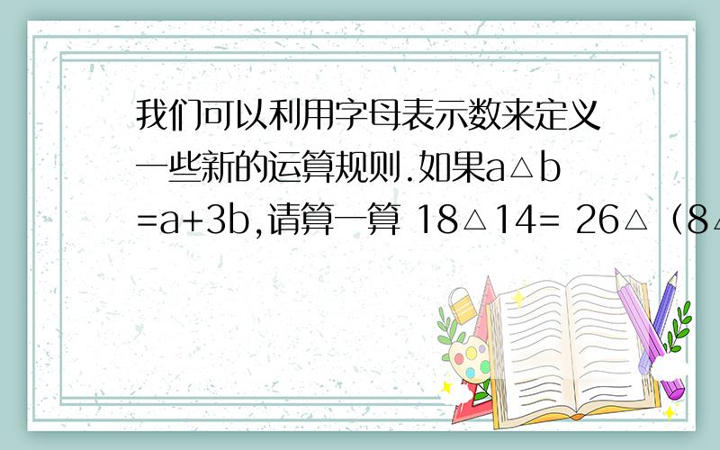 我们可以利用字母表示数来定义一些新的运算规则.如果a△b=a+3b,请算一算 18△14= 26△（8△14）=