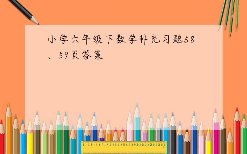 小学六年级下数学补充习题58、59页答案