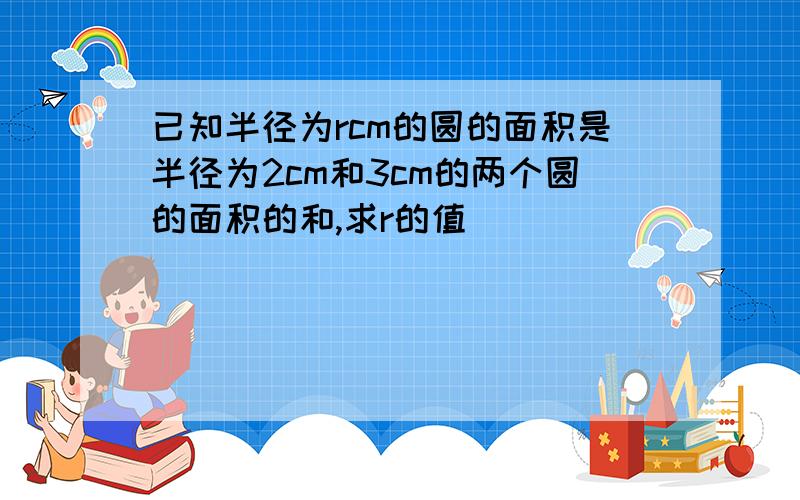 已知半径为rcm的圆的面积是半径为2cm和3cm的两个圆的面积的和,求r的值