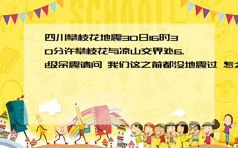 四川攀枝花地震30日16时30分许攀枝花与凉山交界处6.1级余震请问 我们这之前都没地震过 怎么会是余震呢?而且说是汶川