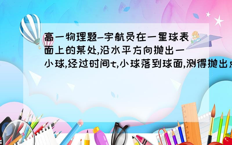 高一物理题-宇航员在一星球表面上的某处,沿水平方向抛出一小球,经过时间t,小球落到球面,测得抛出点与落地