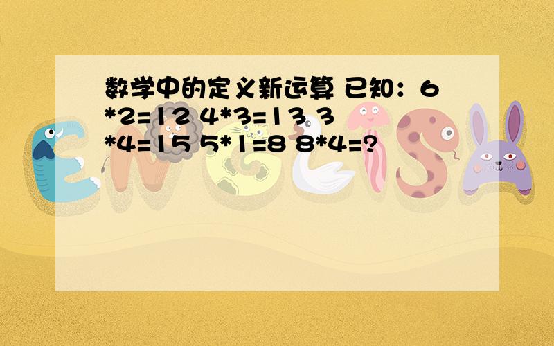 数学中的定义新运算 已知：6*2=12 4*3=13 3*4=15 5*1=8 8*4=?