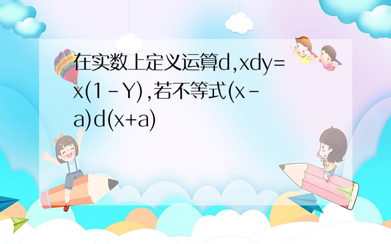 在实数上定义运算d,xdy=x(1-Y),若不等式(x-a)d(x+a)