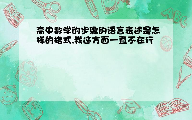 高中数学的步骤的语言表述是怎样的格式,我这方面一直不在行