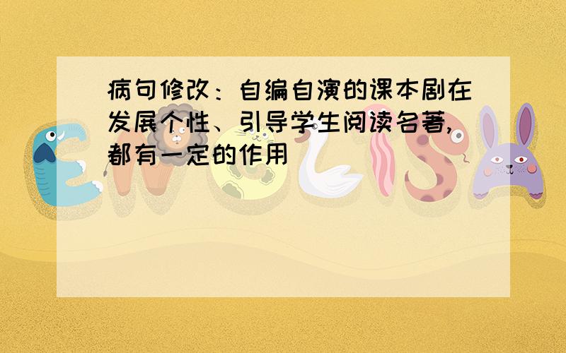 病句修改：自编自演的课本剧在发展个性、引导学生阅读名著,都有一定的作用