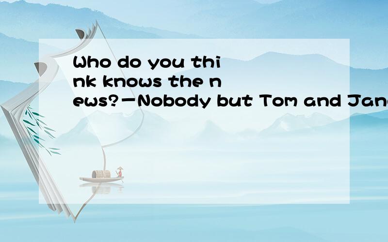 Who do you think knows the news?－Nobody but Tom and Jane ___