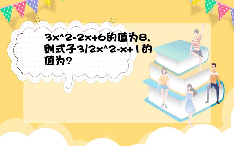 3x^2-2x+6的值为8,则式子3/2x^2-x+1的值为?