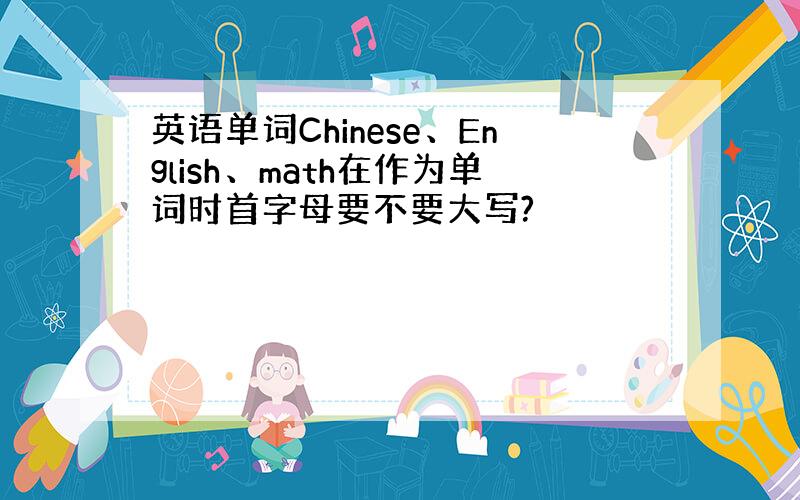 英语单词Chinese、English、math在作为单词时首字母要不要大写?