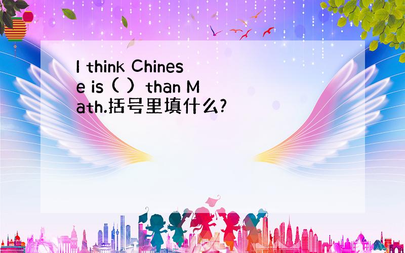 I think Chinese is ( ）than Math.括号里填什么?