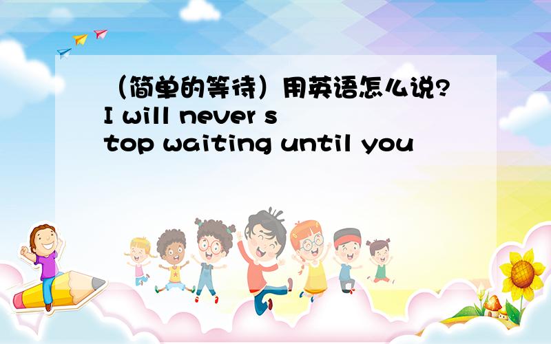 （简单的等待）用英语怎么说?I will never stop waiting until you