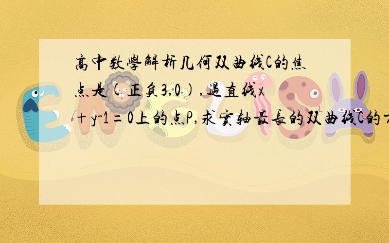 高中数学解析几何双曲线C的焦点是(正负3,0),过直线x+y-1=0上的点P,求实轴最长的双曲线C的方程,给下思路~