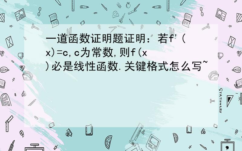 一道函数证明题证明：若f'(x)=c,c为常数,则f(x)必是线性函数.关键格式怎么写~