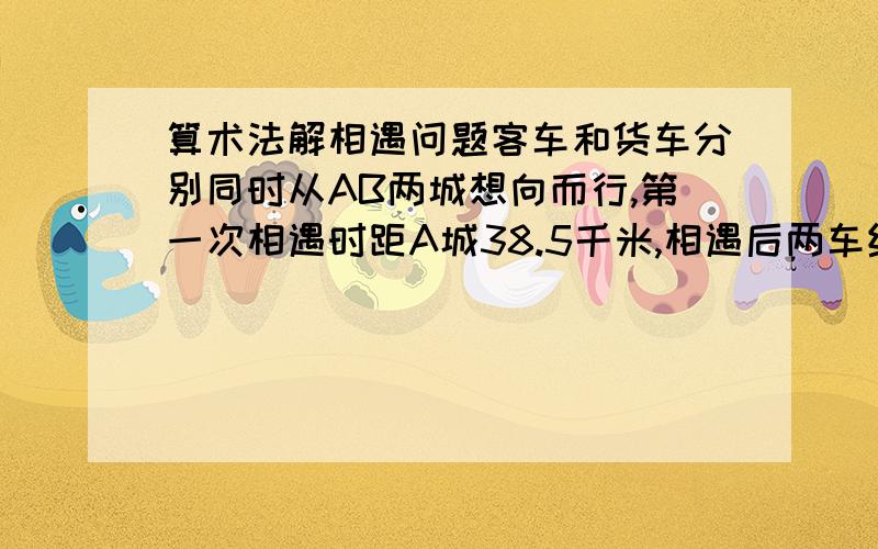 算术法解相遇问题客车和货车分别同时从AB两城想向而行,第一次相遇时距A城38.5千米,相遇后两车继续前进,客车到达B城、