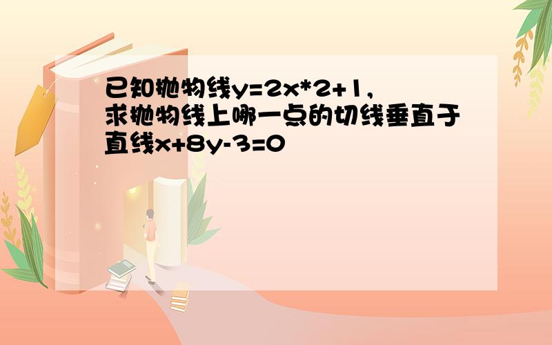 已知抛物线y=2x*2+1,求抛物线上哪一点的切线垂直于直线x+8y-3=0