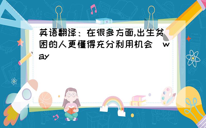 英语翻译：在很多方面,出生贫困的人更懂得充分利用机会（way）