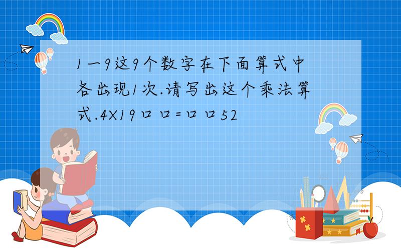 1一9这9个数字在下面算式中各出现1次.请写出这个乘法算式.4X19口口=口口52