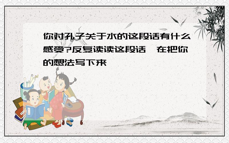 你对孔子关于水的这段话有什么感受?反复读读这段话,在把你的想法写下来