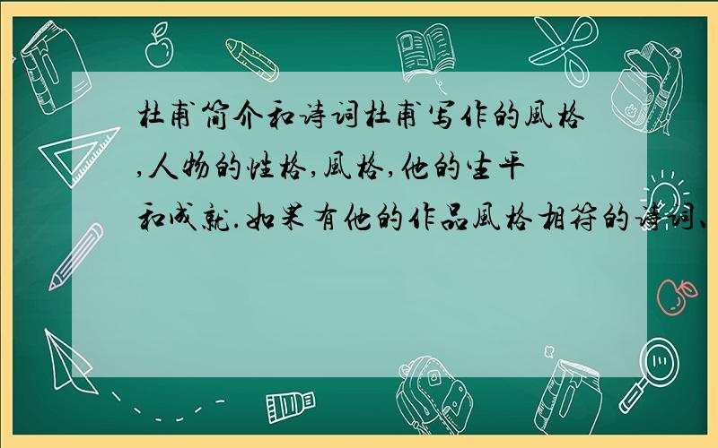 杜甫简介和诗词杜甫写作的风格,人物的性格,风格,他的生平和成就.如果有他的作品风格相符的诗词、诗意和介绍,急用!具体要在