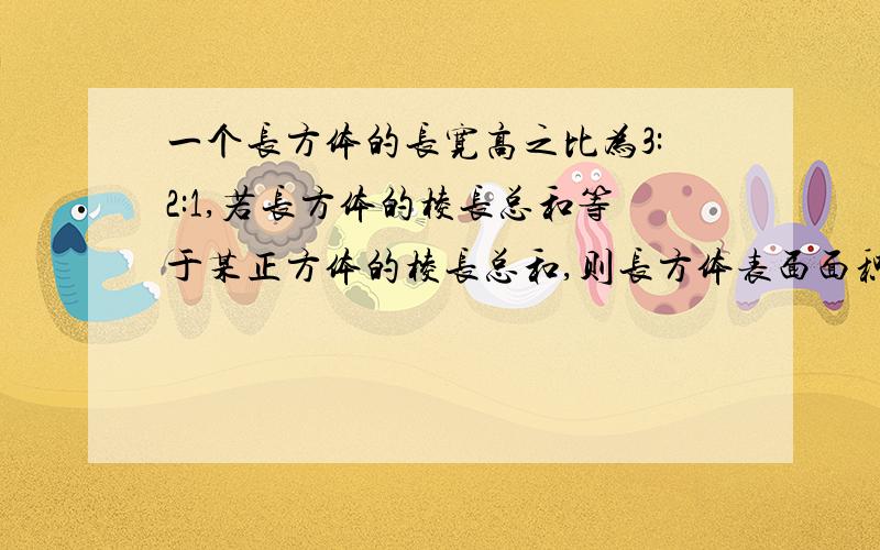 一个长方体的长宽高之比为3:2:1,若长方体的棱长总和等于某正方体的棱长总和,则长方体表面面积与该正方体的表面积比为（