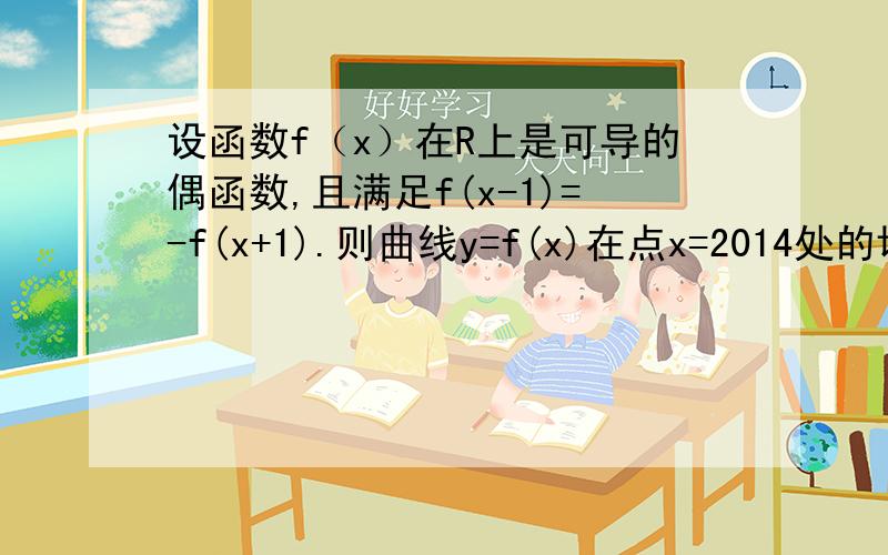 设函数f（x）在R上是可导的偶函数,且满足f(x-1)=-f(x+1).则曲线y=f(x)在点x=2014处的切线的斜率