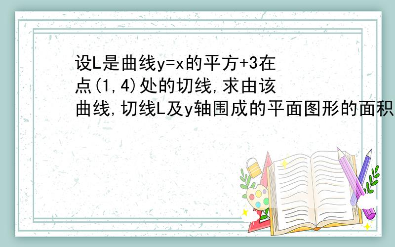 设L是曲线y=x的平方+3在点(1,4)处的切线,求由该曲线,切线L及y轴围成的平面图形的面积S?（求大神帮助!急）