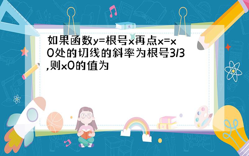 如果函数y=根号x再点x=x0处的切线的斜率为根号3/3,则x0的值为