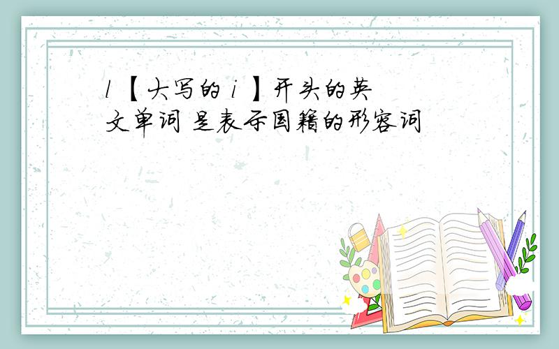 l 【大写的 i 】开头的英文单词 是表示国籍的形容词