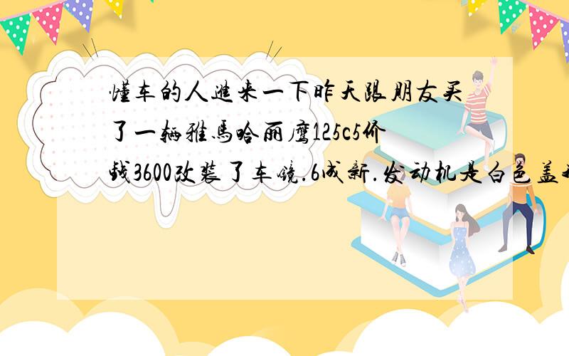 懂车的人进来一下昨天跟朋友买了一辆雅马哈丽鹰125c5价钱3600改装了车镜.6成新.发动机是白色盖我朋友说是运动版.但