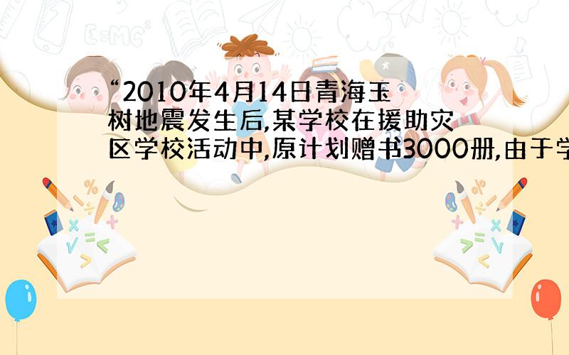 “2010年4月14日青海玉树地震发生后,某学校在援助灾区学校活动中,原计划赠书3000册,由于学生的积极响应,实际赠书