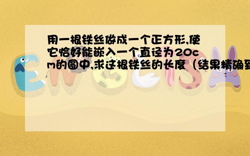 用一根铁丝做成一个正方形,使它恰好能嵌入一个直径为20cm的圆中,求这根铁丝的长度（结果精确到0.1cm）请详细说明