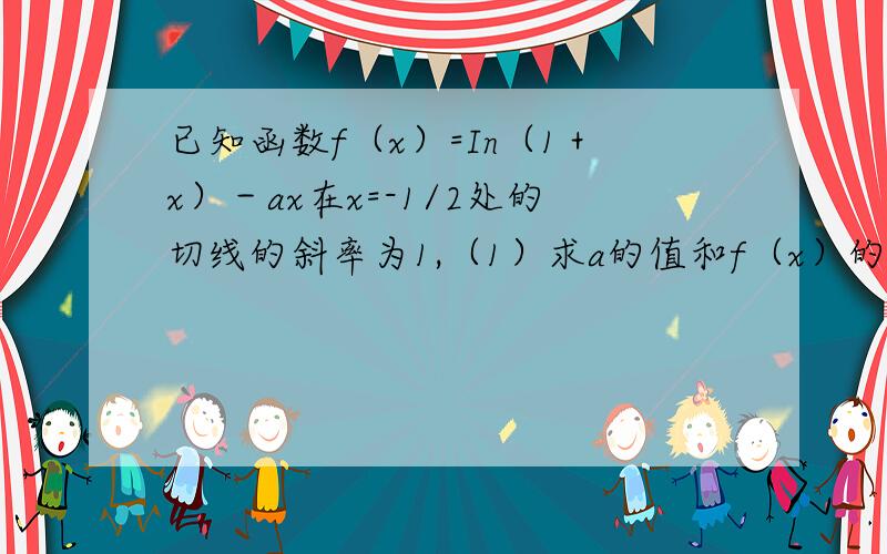 已知函数f（x）=In（1＋x）－ax在x=-1/2处的切线的斜率为1,（1）求a的值和f（x）的最大值