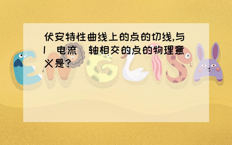 伏安特性曲线上的点的切线,与I（电流）轴相交的点的物理意义是?