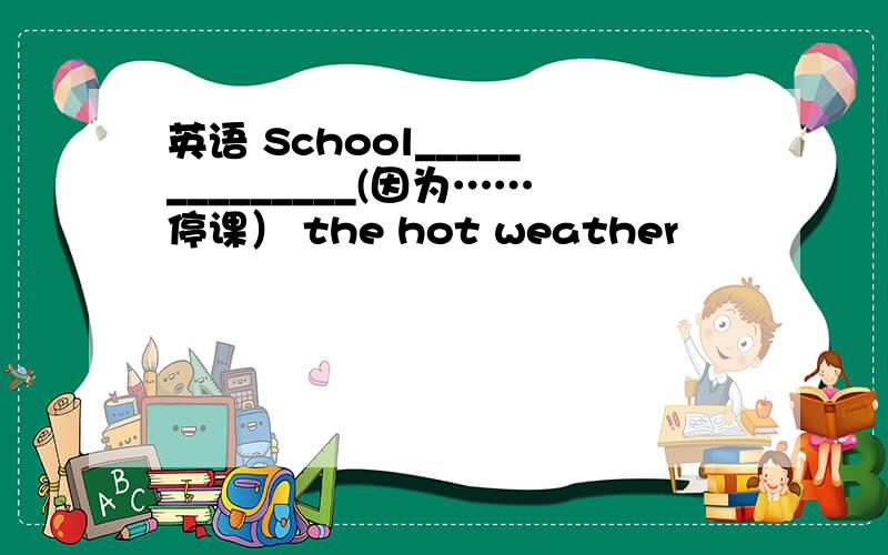 英语 School______________(因为……停课） the hot weather